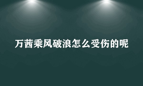 万茜乘风破浪怎么受伤的呢