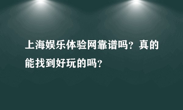 上海娱乐体验网靠谱吗？真的能找到好玩的吗？