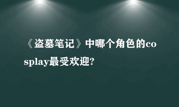 《盗墓笔记》中哪个角色的cosplay最受欢迎?