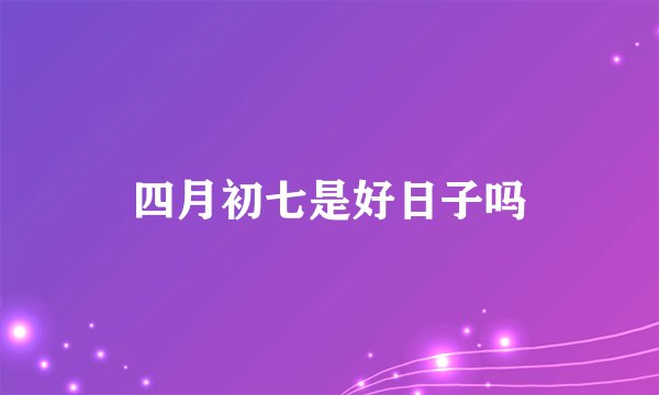 四月初七是好日子吗