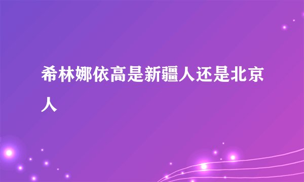 希林娜依高是新疆人还是北京人