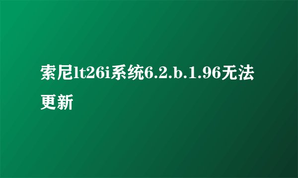 索尼lt26i系统6.2.b.1.96无法更新