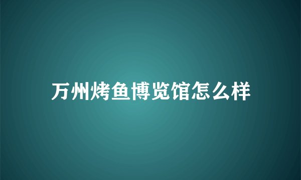 万州烤鱼博览馆怎么样