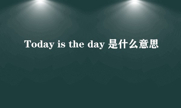 Today is the day 是什么意思