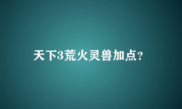 天下3荒火灵兽加点？
