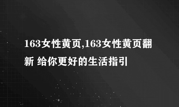 163女性黄页,163女性黄页翻新 给你更好的生活指引