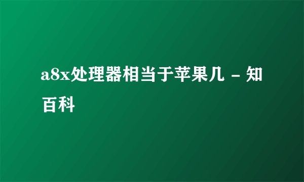 a8x处理器相当于苹果几 - 知百科