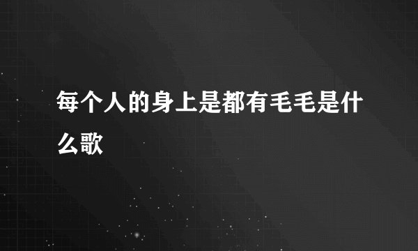 每个人的身上是都有毛毛是什么歌
