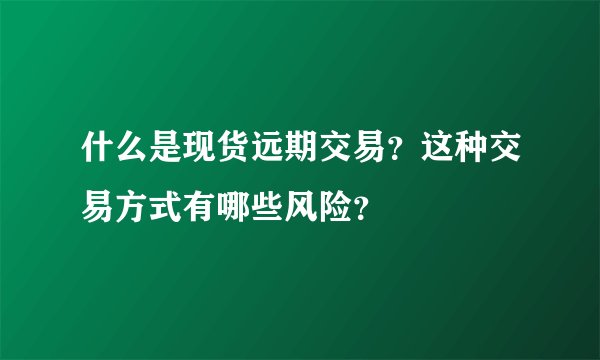 什么是现货远期交易？这种交易方式有哪些风险？
