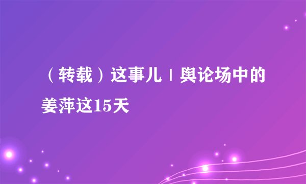 (转载)这事儿|舆论场中的姜萍这15天