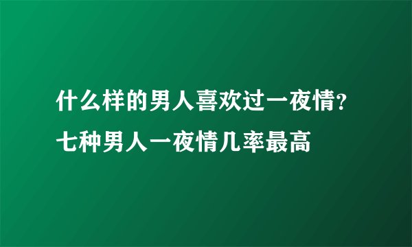 什么样的男人喜欢过一夜情？七种男人一夜情几率最高