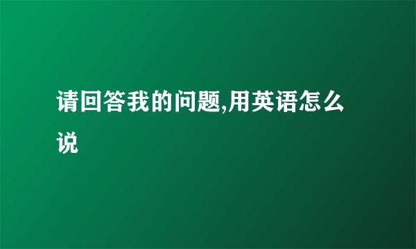 请回答我的问题,用英语怎么说