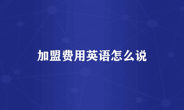加盟费用英语怎么说