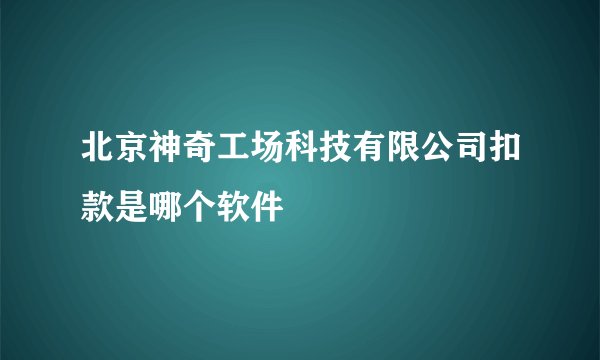 北京神奇工场科技有限公司扣款是哪个软件