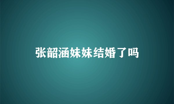 张韶涵妹妹结婚了吗