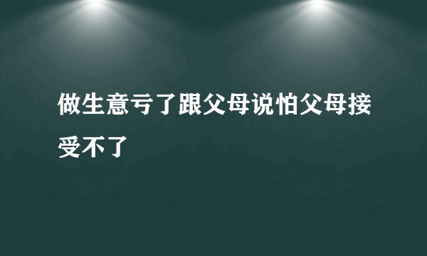 做生意亏了跟父母说怕父母接受不了
