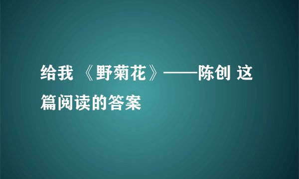 给我 《野菊花》——陈创 这篇阅读的答案