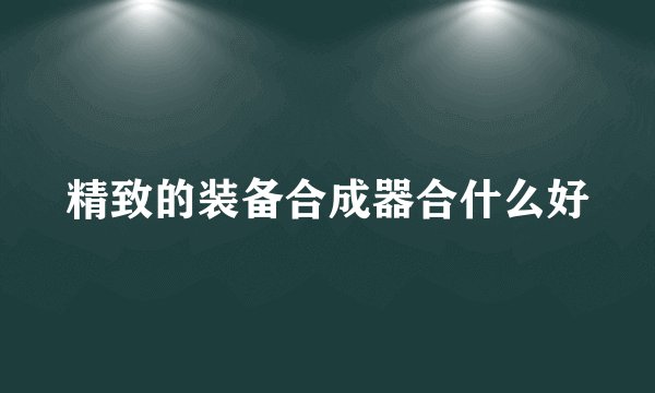 精致的装备合成器合什么好