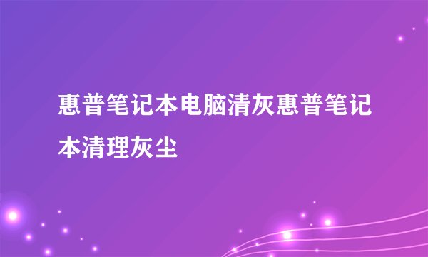 惠普笔记本电脑清灰惠普笔记本清理灰尘