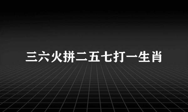 三六火拼二五七打一生肖