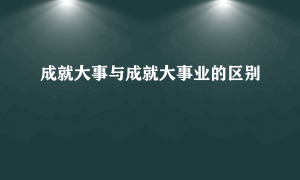 成就大事与成就大事业的区别