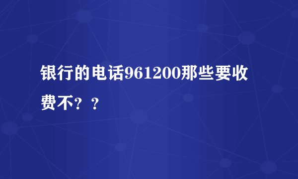 银行的电话961200那些要收费不？？