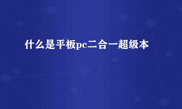 什么是平板pc二合一超级本