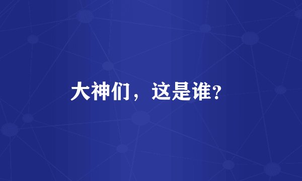大神们，这是谁？
