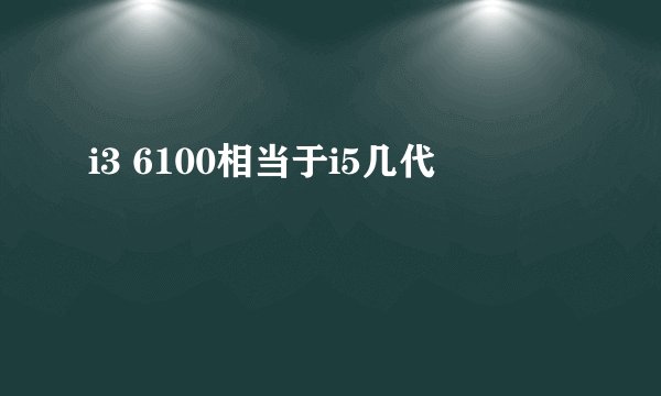 i3 6100相当于i5几代