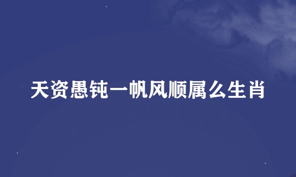 天资愚钝一帆风顺属么生肖