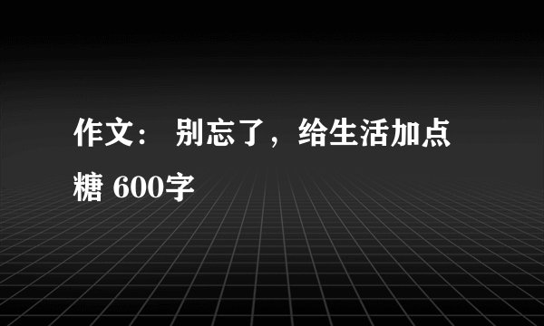 作文： 别忘了，给生活加点糖 600字