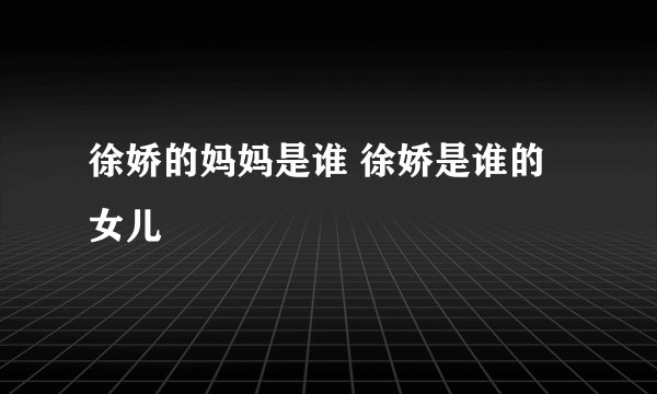 徐娇的妈妈是谁 徐娇是谁的女儿