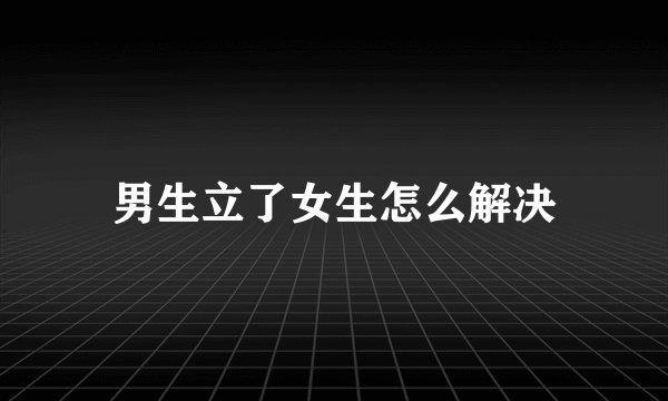 男生立了女生怎么解决