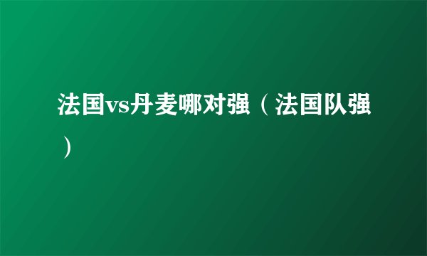 法国vs丹麦哪对强（法国队强）