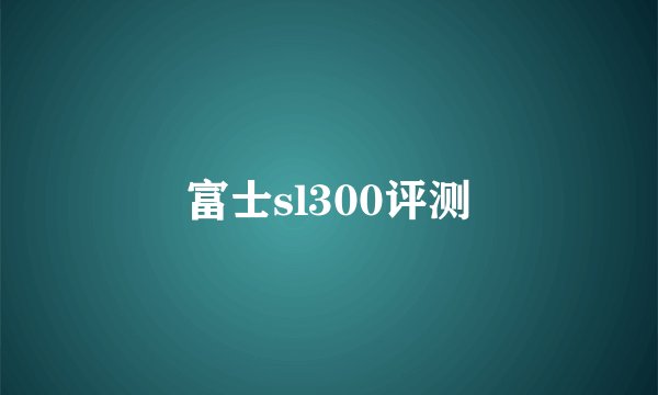 富士sl300评测