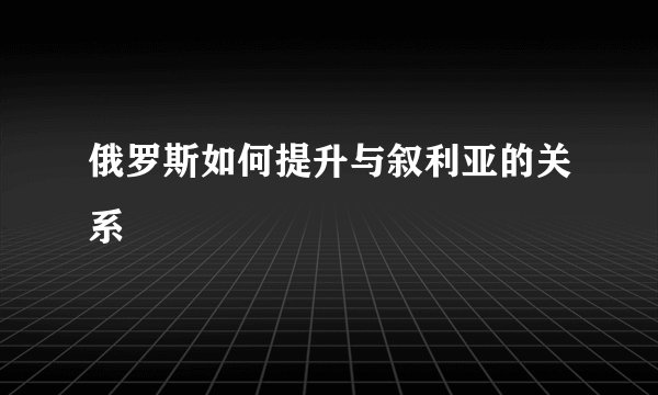 俄罗斯如何提升与叙利亚的关系