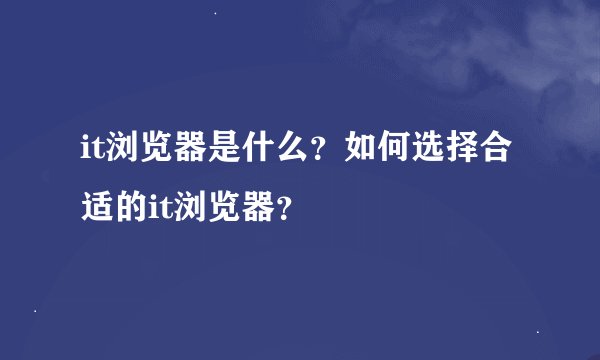 it浏览器是什么?如何选择合适的it浏览器?