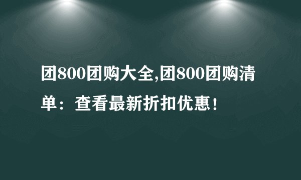 团800团购大全,团800团购清单:查看最新折扣优惠!