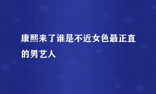 康熙来了谁是不近女色最正直的男艺人