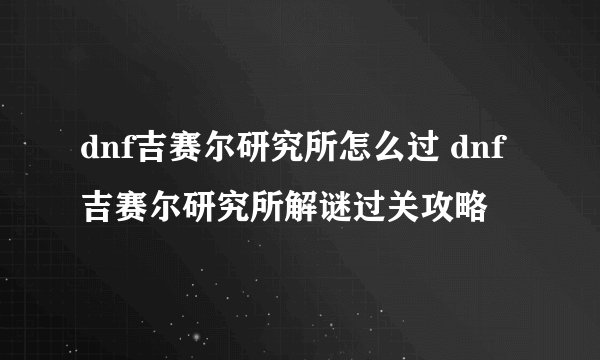 dnf吉赛尔研究所怎么过 dnf吉赛尔研究所解谜过关攻略