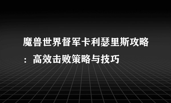 魔兽世界督军卡利瑟里斯攻略：高效击败策略与技巧