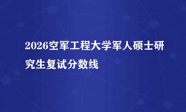 2026空军工程大学军人硕士研究生复试分数线
