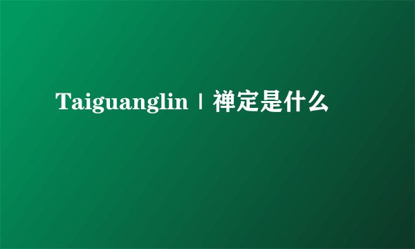 Taiguanglin｜禅定是什么