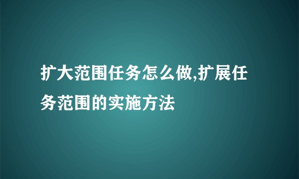 扩大范围任务怎么做,扩展任务范围的实施方法