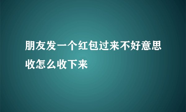 朋友发一个红包过来不好意思收怎么收下来