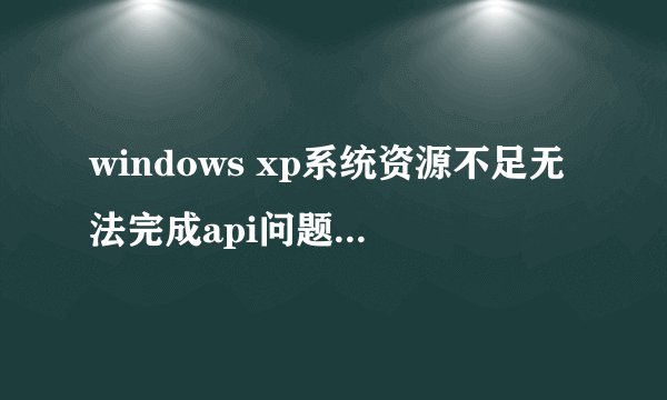 windows xp系统资源不足无法完成api问题分析及解决