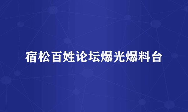 宿松百姓论坛爆光爆料台