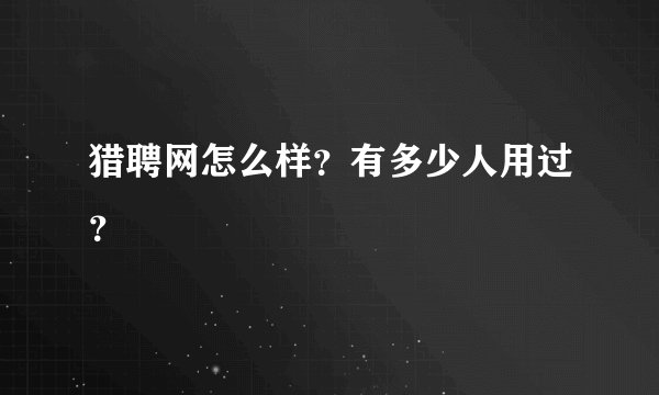 猎聘网怎么样？有多少人用过？