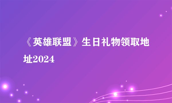《英雄联盟》生日礼物领取地址2024