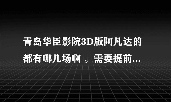 青岛华臣影院3D版阿凡达的都有哪几场啊 。需要提前订票么？